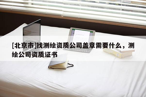 [北京市]找測繪資質公司蓋章需要什么，測繪公司資質證書