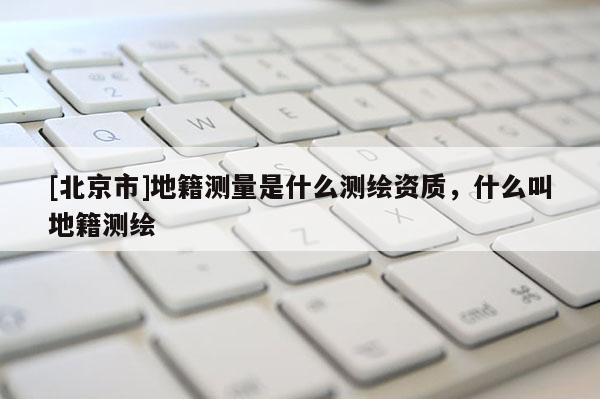 [北京市]地籍測量是什么測繪資質，什么叫地籍測繪