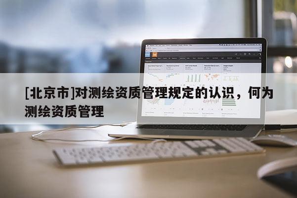 [北京市]對測繪資質管理規定的認識，何為測繪資質管理