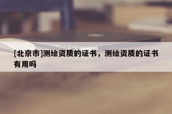 [北京市]測繪資質(zhì)的證書，測繪資質(zhì)的證書有用嗎