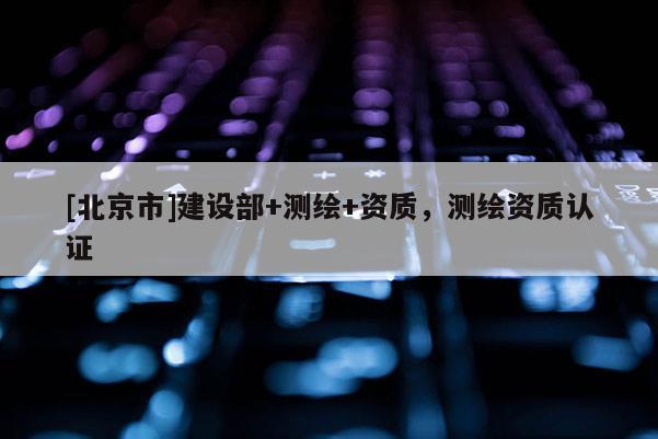 [北京市]建設(shè)部+測繪+資質(zhì)，測繪資質(zhì)認證