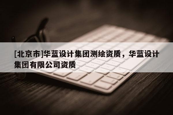 [北京市]華藍(lán)設(shè)計(jì)集團(tuán)測繪資質(zhì)，華藍(lán)設(shè)計(jì)集團(tuán)有限公司資質(zhì)