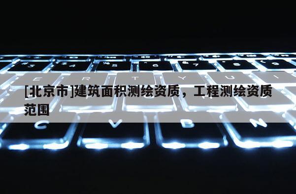 [北京市]建筑面積測繪資質，工程測繪資質范圍