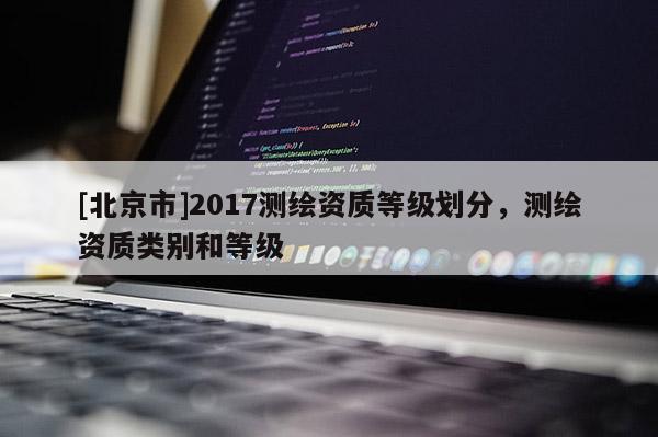 [北京市]2017測繪資質等級劃分，測繪資質類別和等級