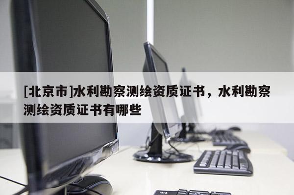[北京市]水利勘察測繪資質證書，水利勘察測繪資質證書有哪些