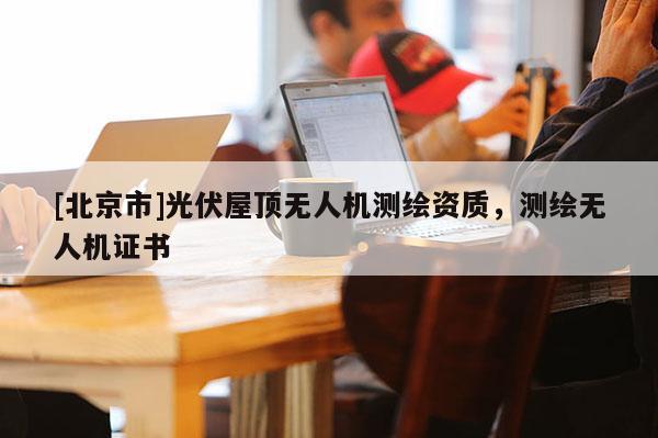 [北京市]光伏屋頂無人機測繪資質，測繪無人機證書