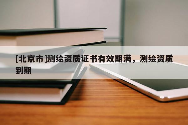 [北京市]測繪資質證書有效期滿，測繪資質到期