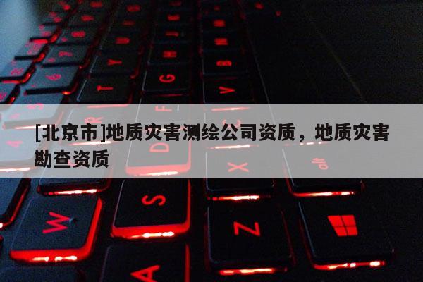 [北京市]地質(zhì)災(zāi)害測繪公司資質(zhì)，地質(zhì)災(zāi)害勘查資質(zhì)