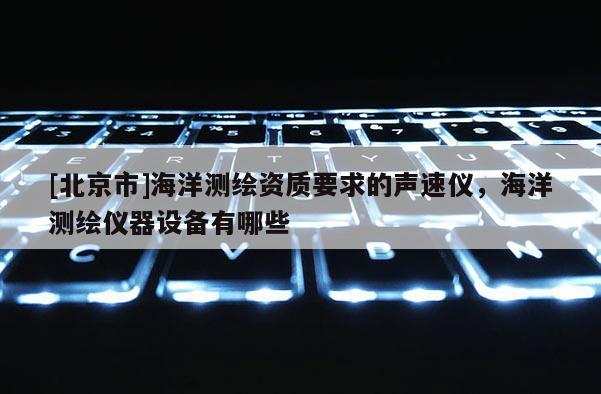 [北京市]海洋測繪資質要求的聲速儀，海洋測繪儀器設備有哪些