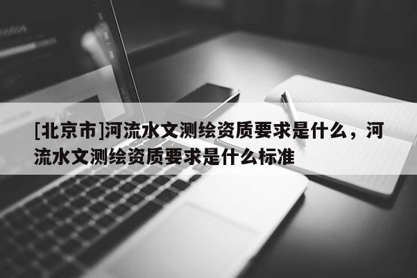 [北京市]河流水文測繪資質要求是什么，河流水文測繪資質要求是什么標準