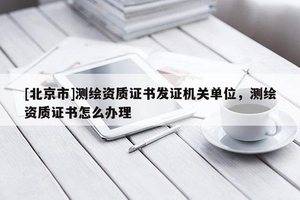 [北京市]測繪資質證書發證機關單位，測繪資質證書怎么辦理