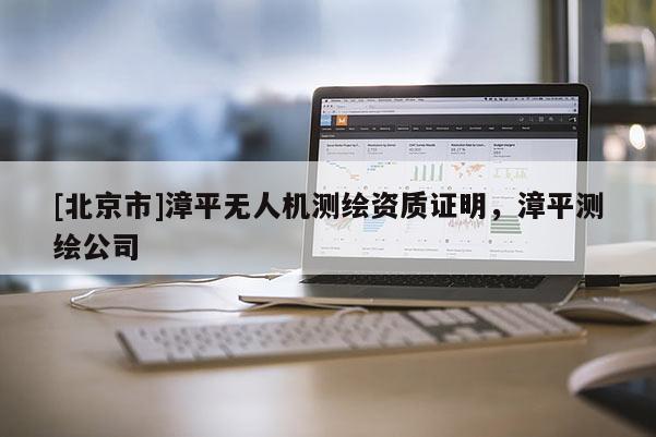 [北京市]漳平無人機(jī)測繪資質(zhì)證明，漳平測繪公司