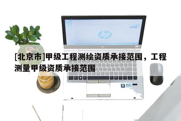 [北京市]甲級工程測繪資質承接范圍，工程測量甲級資質承接范圍