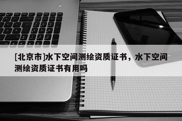 [北京市]水下空間測繪資質證書，水下空間測繪資質證書有用嗎