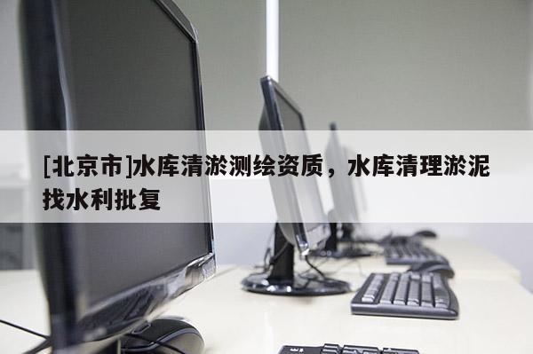 [北京市]水庫清淤測繪資質(zhì)，水庫清理淤泥找水利批復(fù)