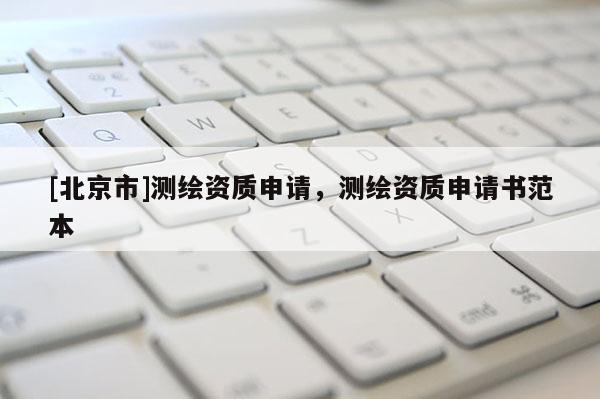 [北京市]測繪資質申請，測繪資質申請書范本
