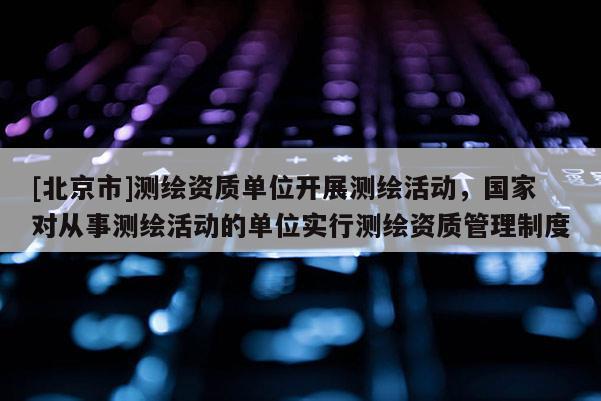 [北京市]測繪資質(zhì)單位開展測繪活動，國家對從事測繪活動的單位實行測繪資質(zhì)管理制度