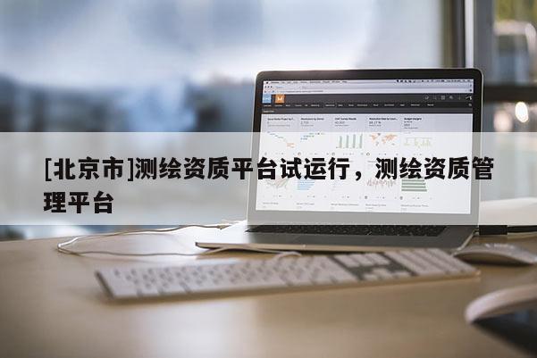 [北京市]測(cè)繪資質(zhì)平臺(tái)試運(yùn)行，測(cè)繪資質(zhì)管理平臺(tái)