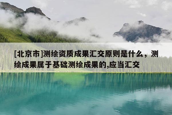 [北京市]測繪資質(zhì)成果匯交原則是什么，測繪成果屬于基礎(chǔ)測繪成果的,應(yīng)當(dāng)匯交