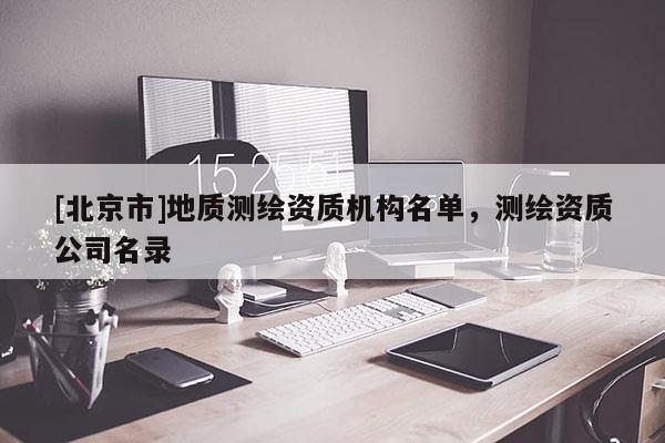 [北京市]地質(zhì)測(cè)繪資質(zhì)機(jī)構(gòu)名單，測(cè)繪資質(zhì)公司名錄