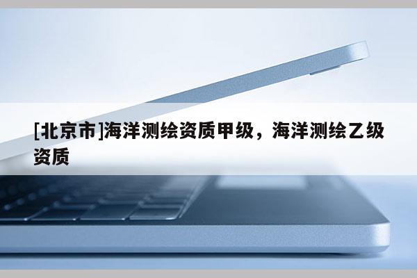 [北京市]海洋測繪資質甲級，海洋測繪乙級資質