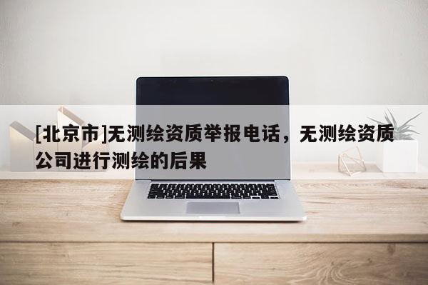 [北京市]無測繪資質舉報電話，無測繪資質公司進行測繪的后果