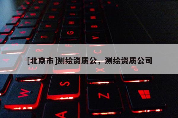 [北京市]測繪資質公，測繪資質公司