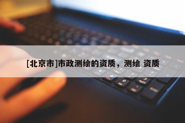 [北京市]市政測(cè)繪的資質(zhì)，測(cè)繪 資質(zhì)