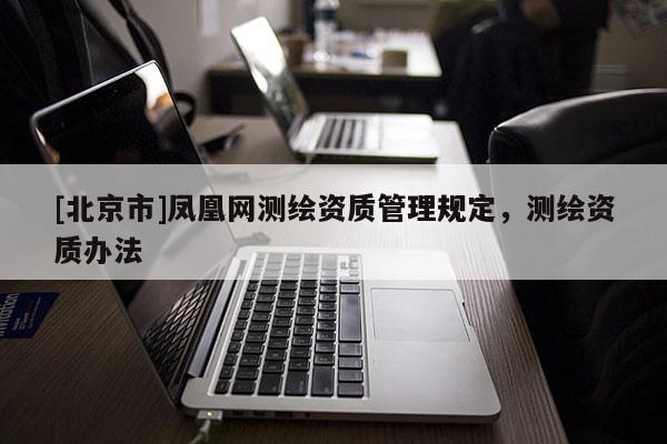 [北京市]鳳凰網測繪資質管理規定，測繪資質辦法