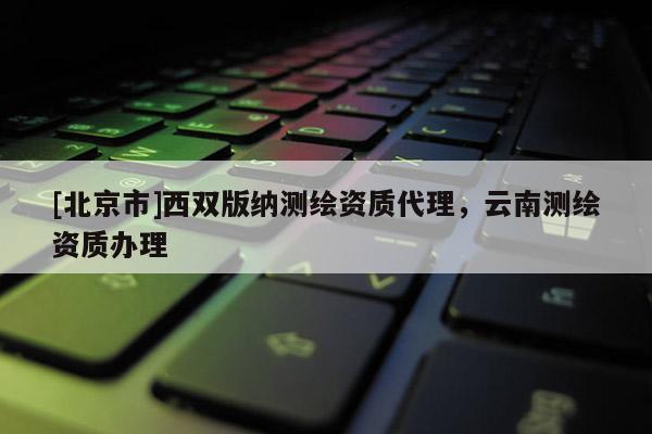 [北京市]西雙版納測繪資質代理，云南測繪資質辦理