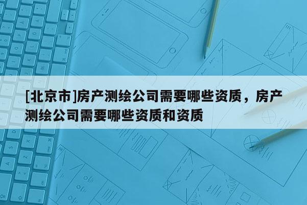 [北京市]房產測繪公司需要哪些資質，房產測繪公司需要哪些資質和資質