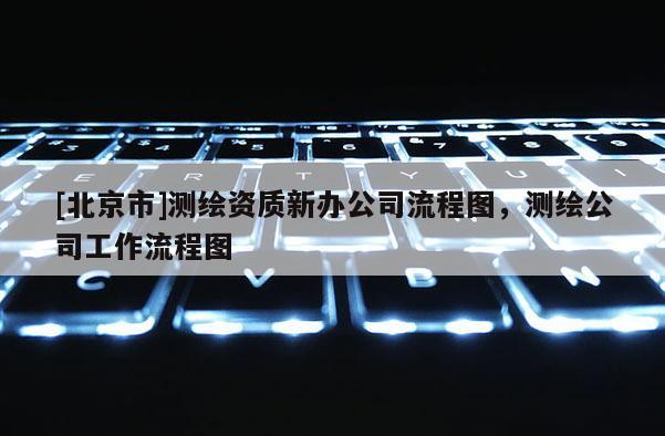 [北京市]測繪資質新辦公司流程圖，測繪公司工作流程圖