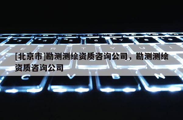 [北京市]勘測測繪資質咨詢公司，勘測測繪資質咨詢公司