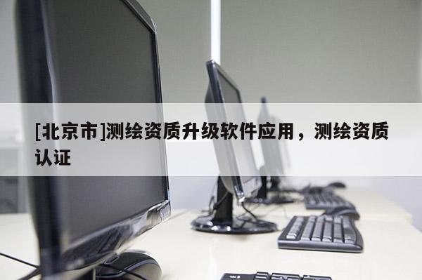 [北京市]測繪資質升級軟件應用，測繪資質認證