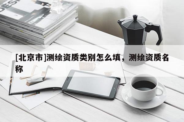 [北京市]測繪資質(zhì)類別怎么填，測繪資質(zhì)名稱