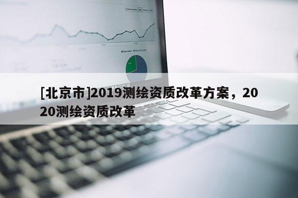 [北京市]2019測繪資質(zhì)改革方案，2020測繪資質(zhì)改革