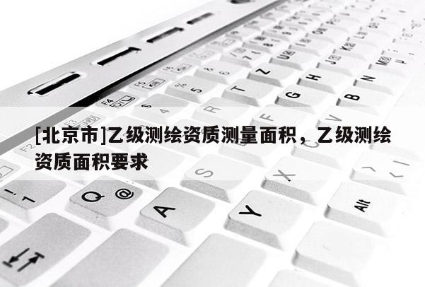 [北京市]乙級測繪資質測量面積，乙級測繪資質面積要求