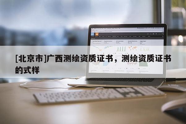 [北京市]廣西測繪資質證書，測繪資質證書的式樣
