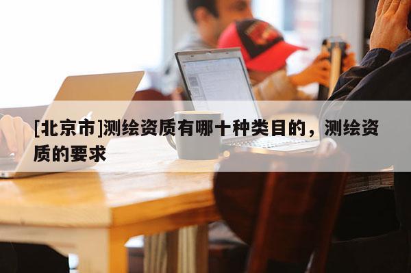 [北京市]測繪資質有哪十種類目的，測繪資質的要求