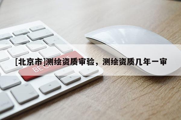 [北京市]測繪資質審驗，測繪資質幾年一審