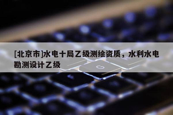 [北京市]水電十局乙級測繪資質，水利水電勘測設計乙級