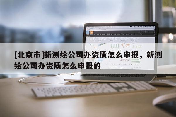 [北京市]新測繪公司辦資質怎么申報，新測繪公司辦資質怎么申報的