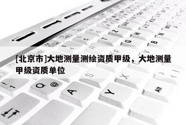 [北京市]大地測量測繪資質甲級，大地測量甲級資質單位