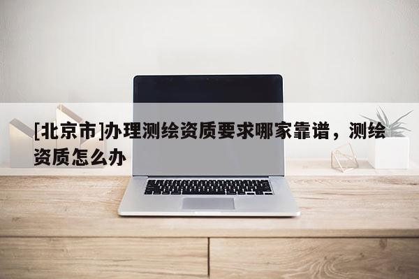 [北京市]辦理測繪資質要求哪家靠譜，測繪資質怎么辦