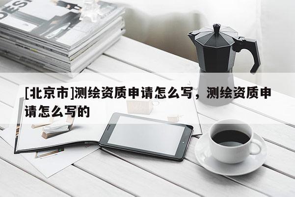 [北京市]測繪資質申請怎么寫，測繪資質申請怎么寫的