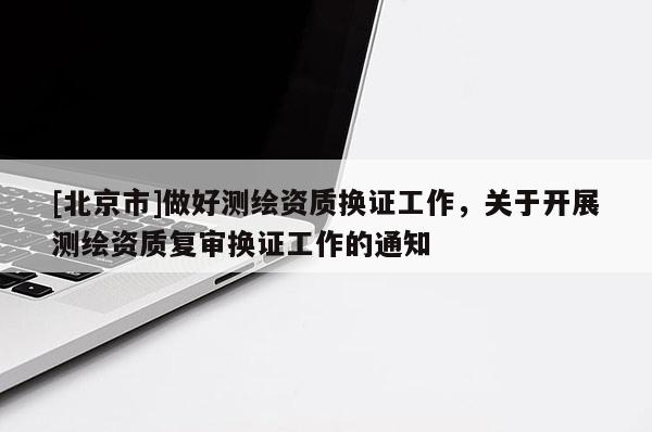 [北京市]做好測繪資質(zhì)換證工作，關(guān)于開展測繪資質(zhì)復(fù)審換證工作的通知