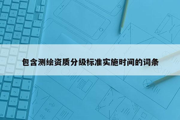 包含測繪資質分級標準實施時間的詞條