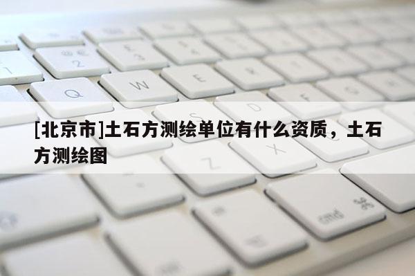 [北京市]土石方測繪單位有什么資質，土石方測繪圖
