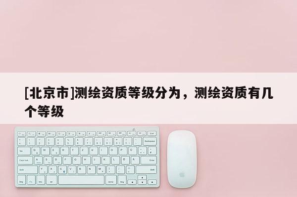 [北京市]測繪資質等級分為，測繪資質有幾個等級