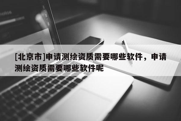 [北京市]申請(qǐng)測(cè)繪資質(zhì)需要哪些軟件，申請(qǐng)測(cè)繪資質(zhì)需要哪些軟件呢